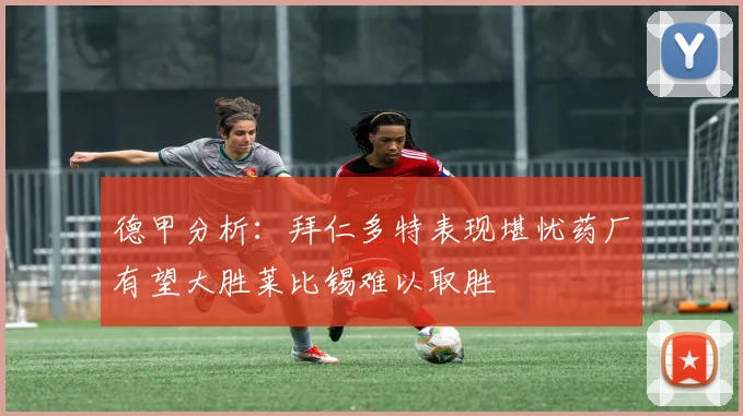 德甲分析：拜仁多特表现堪忧药厂有望大胜莱比锡难以取胜