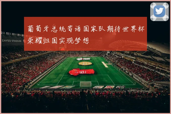 葡萄牙总统寄语国家队期待世界杯荣耀归国实现梦想