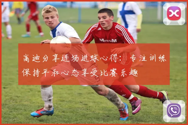 高迪分享连场进球心得：专注训练保持平和心态享受比赛乐趣
