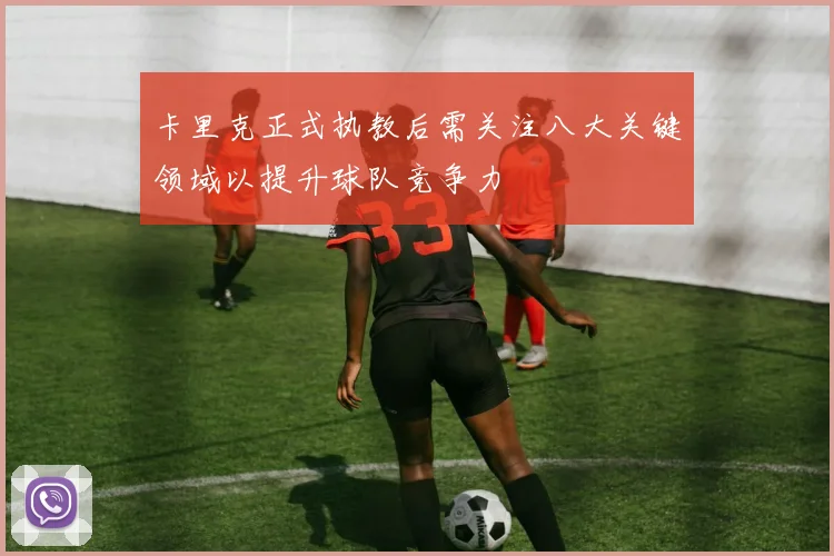 卡里克正式执教后需关注八大关键领域以提升球队竞争力