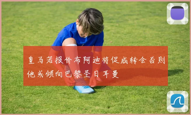 皇马若报价布阿迪将促成转会否则他或倾向巴黎圣日耳曼