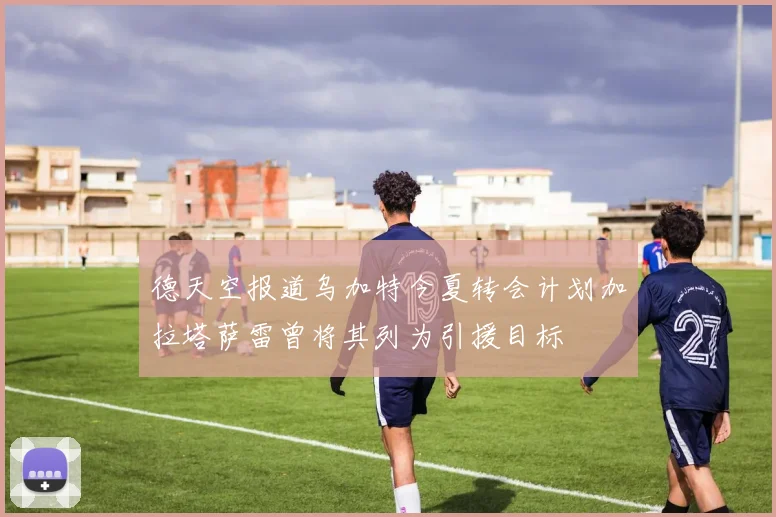德天空报道乌加特今夏转会计划加拉塔萨雷曾将其列为引援目标
