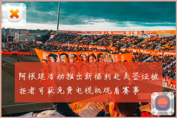 阿根廷活动推出新福利赴美签证被拒者可获免费电视机观看赛事
