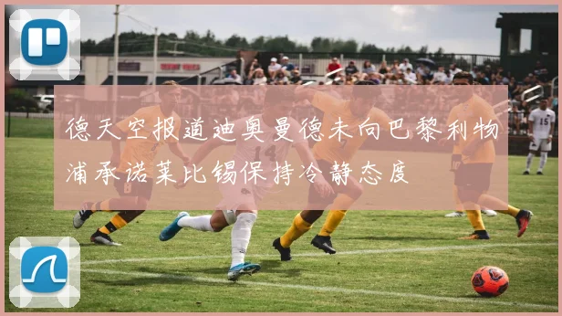 德天空报道迪奥曼德未向巴黎利物浦承诺莱比锡保持冷静态度