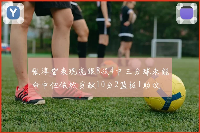 张淳智表现亮眼8投4中三分球未能命中但依然贡献10分2篮板1助攻