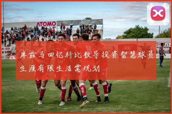 库兹马回忆科比教导投资智慧球员生涯有限生活需规划