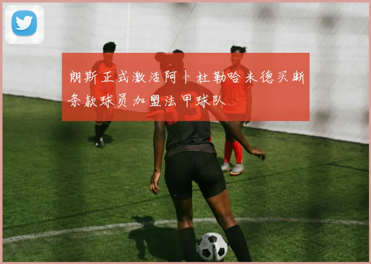 朗斯正式激活阿卜杜勒哈米德买断条款球员加盟法甲球队
