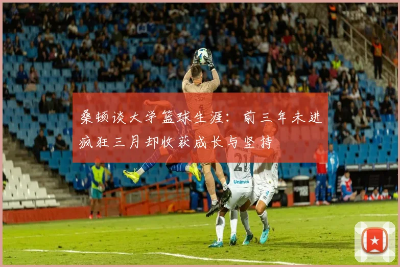桑顿谈大学篮球生涯：前三年未进疯狂三月却收获成长与坚持