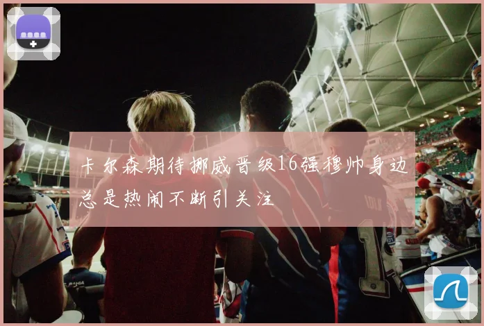 卡尔森期待挪威晋级16强穆帅身边总是热闹不断引关注