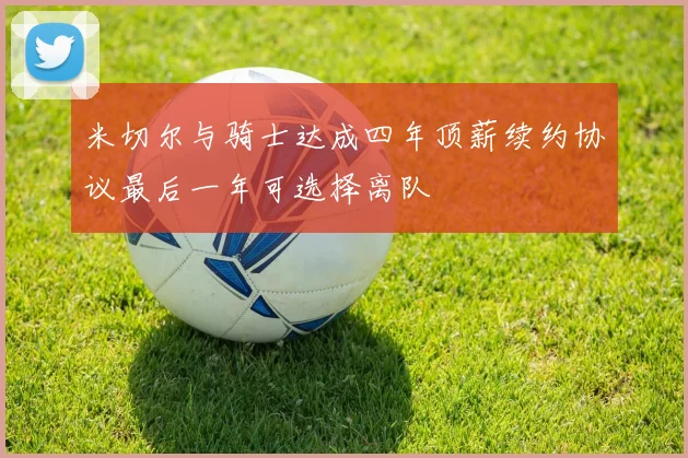 米切尔与骑士达成四年顶薪续约协议最后一年可选择离队