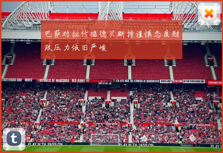 巴萨对拉什福德买断持谨慎态度财政压力依旧严峻