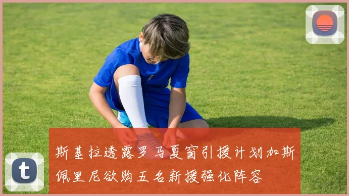 斯基拉透露罗马夏窗引援计划加斯佩里尼欲购五名新援强化阵容