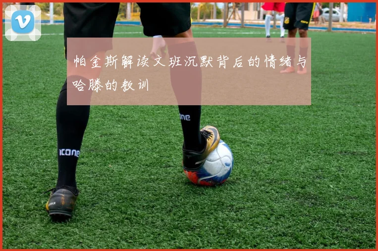 帕金斯解读文班沉默背后的情绪与哈滕的教训