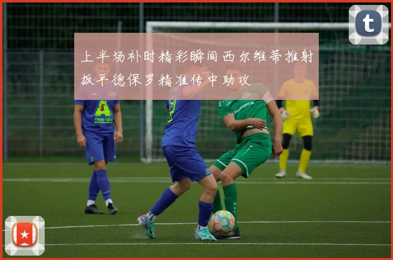 上半场补时精彩瞬间西尔维蒂推射扳平德保罗精准传中助攻