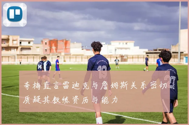 夸梅直言雷迪克与詹姆斯关系密切质疑其教练资历与能力