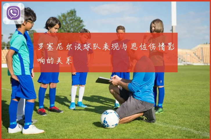 罗塞尼尔谈球队表现与恩佐伤情影响的关系