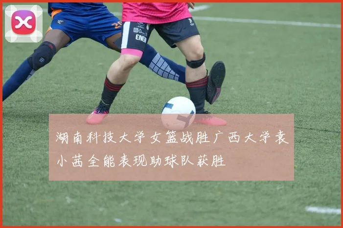 湖南科技大学女篮战胜广西大学袁小茜全能表现助球队获胜