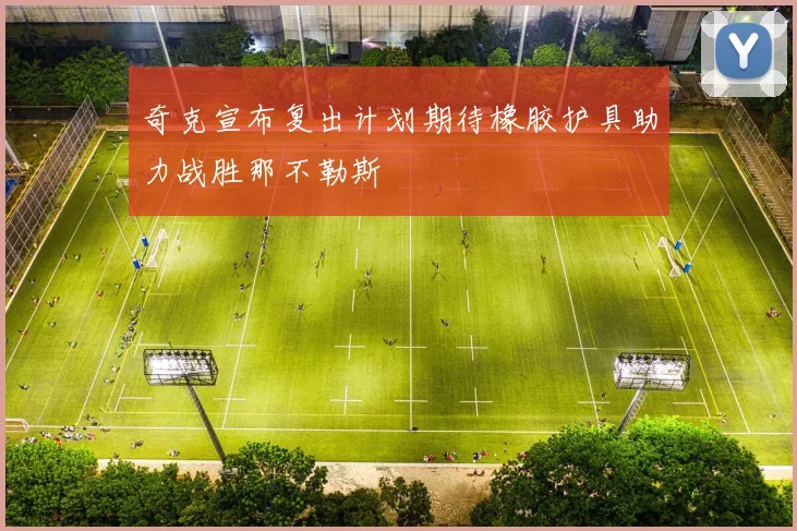 奇克宣布复出计划期待橡胶护具助力战胜那不勒斯