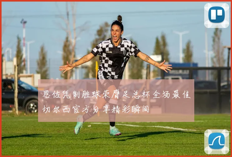 恩佐凭制胜球荣膺足总杯全场最佳切尔西官方分享精彩瞬间