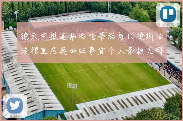 德天空报道弗洛伦蒂诺与门德斯洽谈穆里尼奥回归事宜个人条款无碍