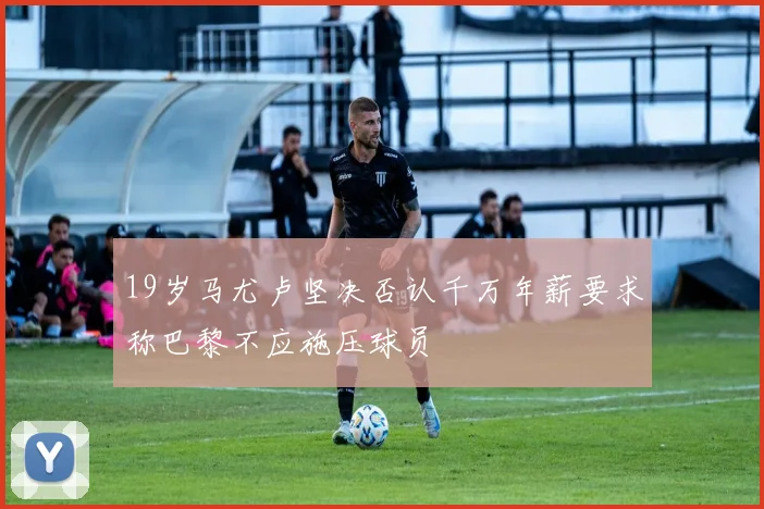 19岁马尤卢坚决否认千万年薪要求称巴黎不应施压球员