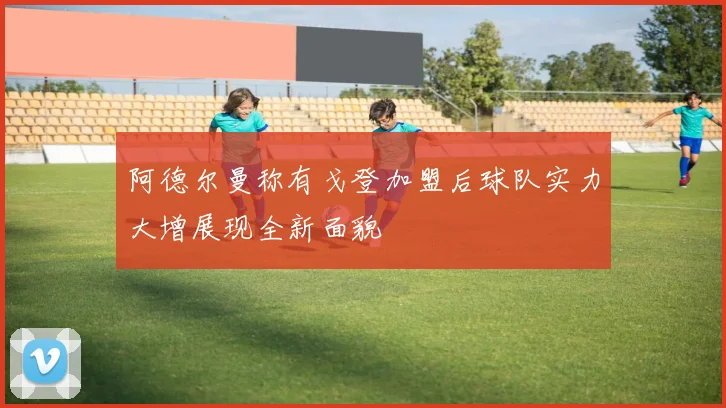 阿德尔曼称有戈登加盟后球队实力大增展现全新面貌