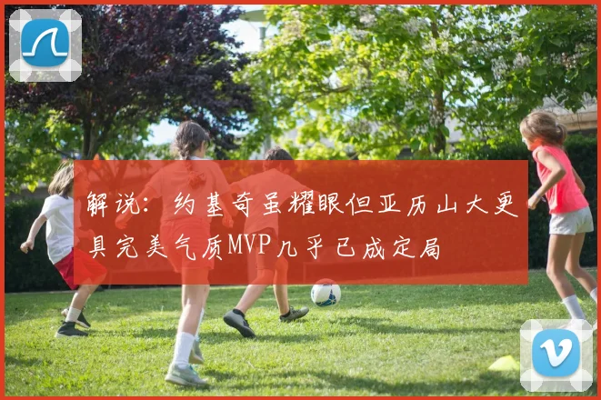 解说：约基奇虽耀眼但亚历山大更具完美气质MVP几乎已成定局