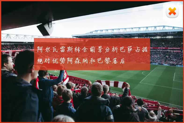 阿尔瓦雷斯转会前景分析巴萨占据绝对优势阿森纳和巴黎落后