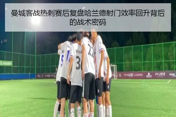 曼城客战热刺赛后复盘哈兰德射门效率回升背后的战术密码